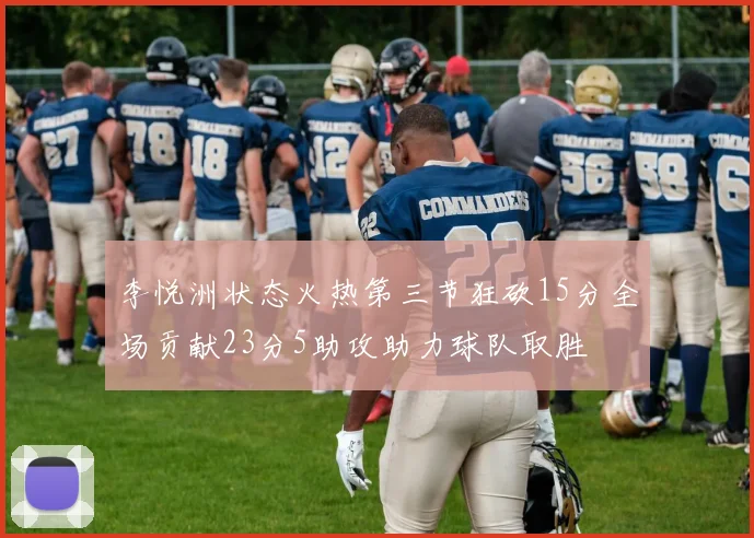 李悦洲状态火热第三节狂砍15分全场贡献23分5助攻助力球队取胜