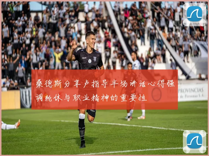 桑德斯分享卢指导半场讲话心得强调轮休与职业精神的重要性