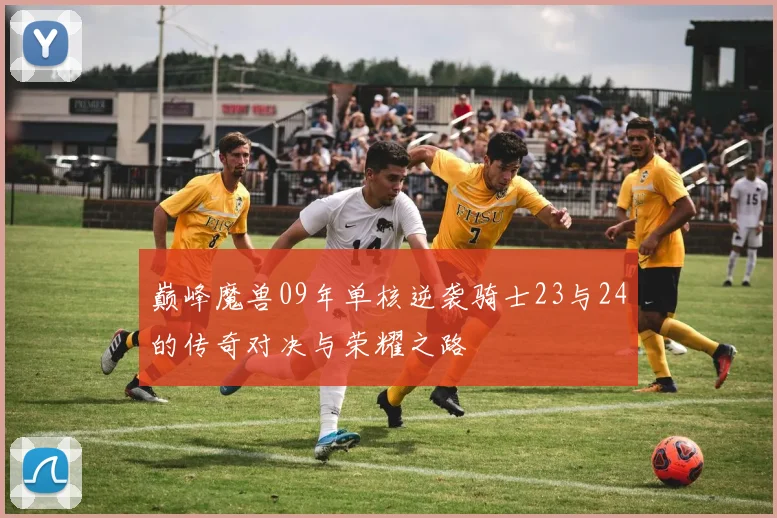 巅峰魔兽09年单核逆袭骑士23与24的传奇对决与荣耀之路