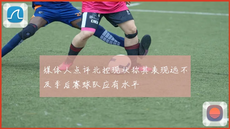 媒体人点评北控现状称其表现远不及季后赛球队应有水平