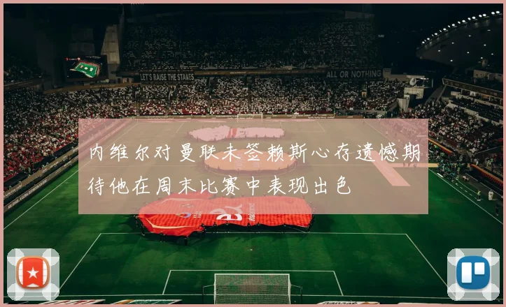 内维尔对曼联未签赖斯心存遗憾期待他在周末比赛中表现出色
