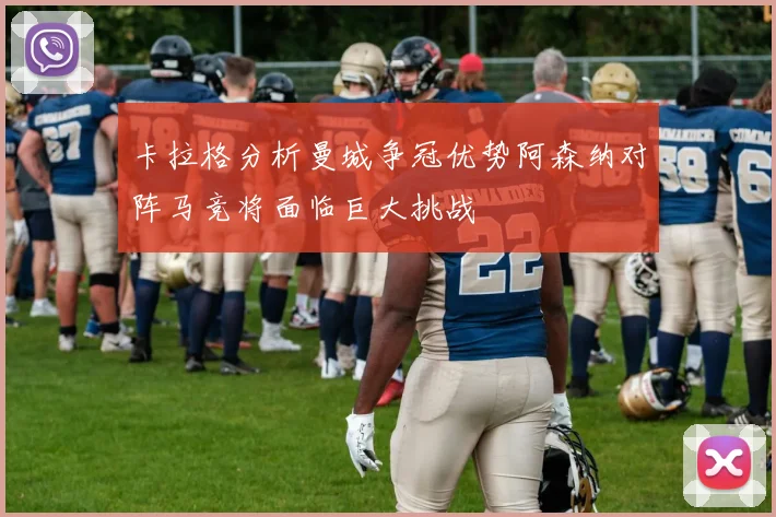 卡拉格分析曼城争冠优势阿森纳对阵马竞将面临巨大挑战