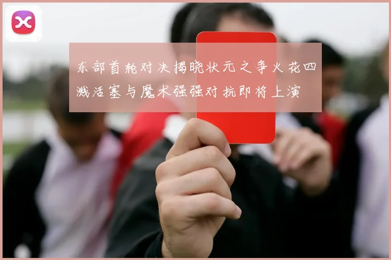 东部首轮对决揭晓状元之争火花四溅活塞与魔术强强对抗即将上演