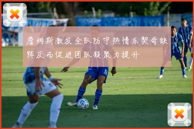 詹姆斯激发全队防守热情东契奇缺阵反而促进团队凝聚力提升