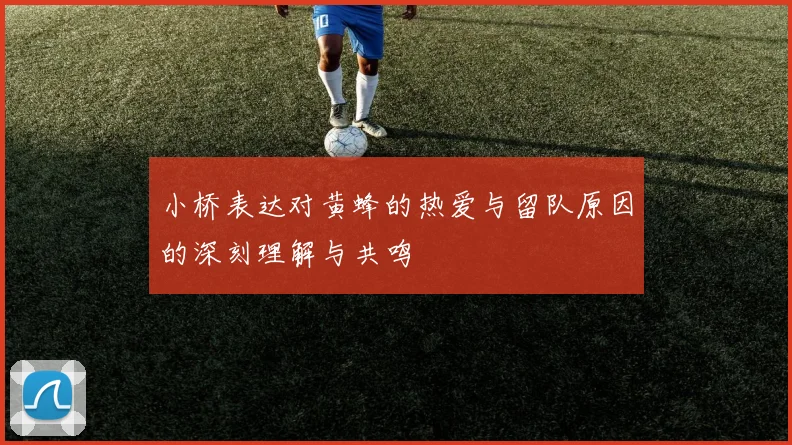 小桥表达对黄蜂的热爱与留队原因的深刻理解与共鸣