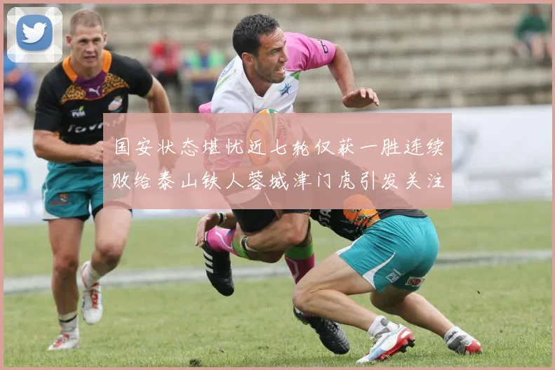 国安状态堪忧近七轮仅获一胜连续败给泰山铁人蓉城津门虎引发关注