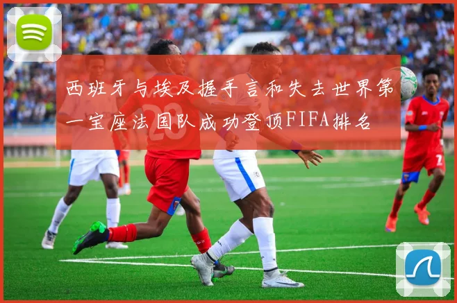 西班牙与埃及握手言和失去世界第一宝座法国队成功登顶FIFA排名