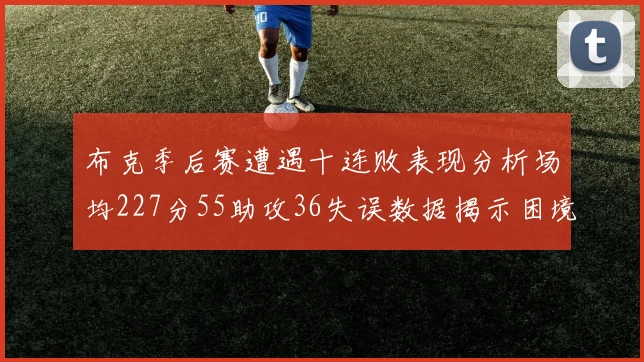 布克季后赛遭遇十连败表现分析场均227分55助攻36失误数据揭示困境
