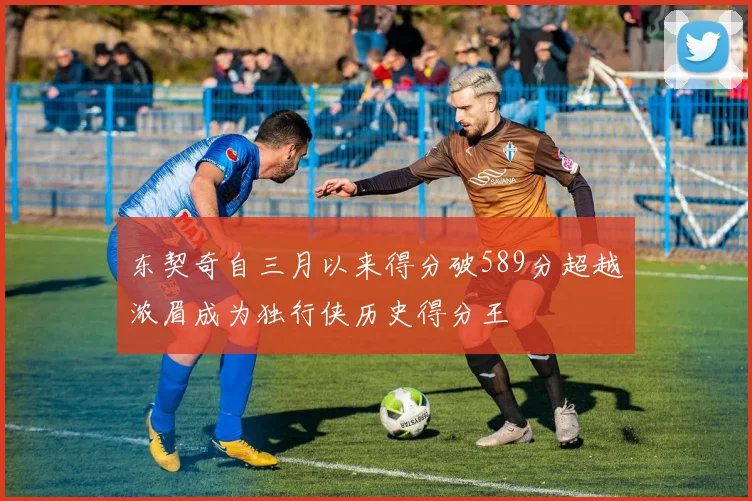东契奇自三月以来得分破589分超越浓眉成为独行侠历史得分王