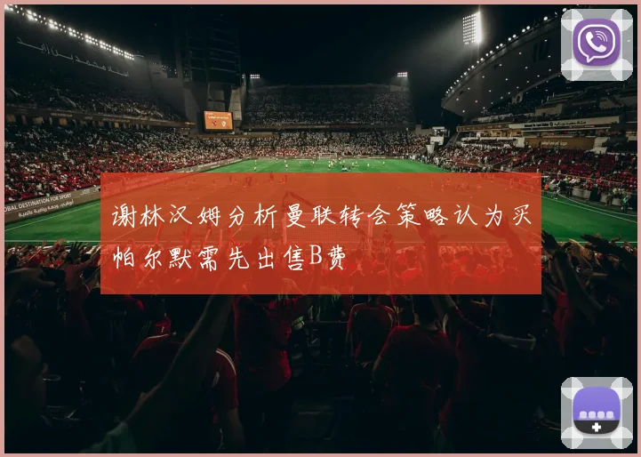 谢林汉姆分析曼联转会策略认为买帕尔默需先出售B费