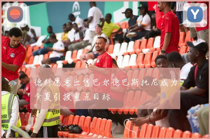 德科愿意出售巴尔德巴斯托尼成为今夏引援重点目标
