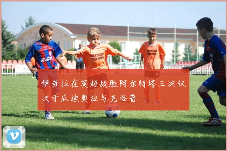 伊劳拉在英超战胜阿尔特塔三次仅次于瓜迪奥拉与克洛普