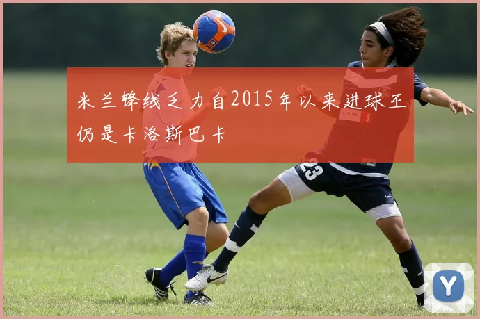 米兰锋线乏力自2015年以来进球王仍是卡洛斯巴卡