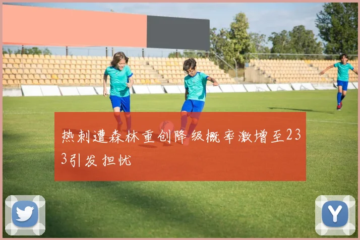 热刺遭森林重创降级概率激增至233引发担忧