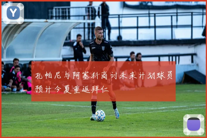 孔帕尼与阿塞科商讨未来计划球员预计今夏重返拜仁