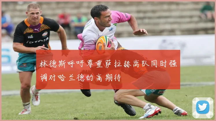 林德斯呼吁尊重萨拉赫离队同时强调对哈兰德的高期待