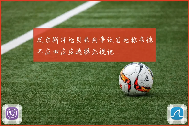 皮尔斯评论贝弗利争议言论称韦德不应回应应选择无视他