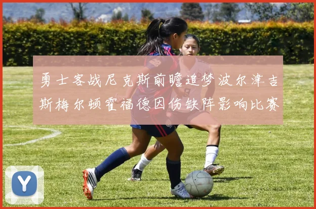 勇士客战尼克斯前瞻追梦波尔津吉斯梅尔顿霍福德因伤缺阵影响比赛走势